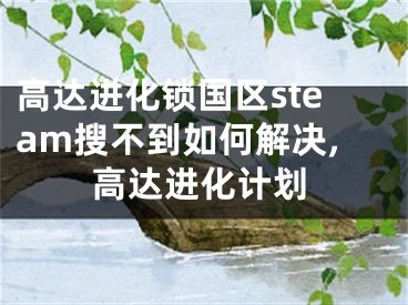 高达进化锁国区steam搜不到如何解决,高达进化计划