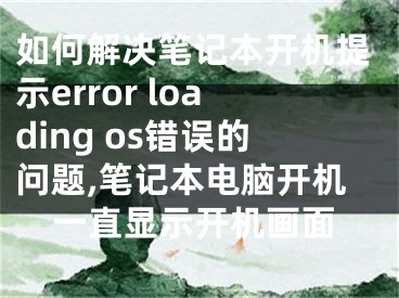 如何解决笔记本开机提示error loading os错误的问题,笔记本电脑开机一直显示开机画面