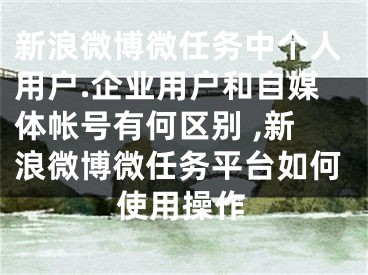 新浪微博微任务中个人用户.企业用户和自媒体帐号有何区别 ,新浪微博微任务平台如何使用操作