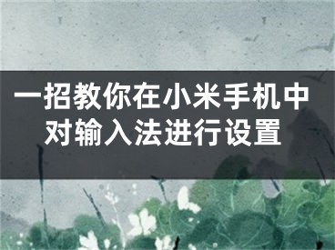 一招教你在小米手机中对输入法进行设置