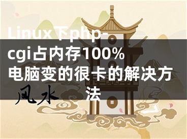 Linux下php-cgi占内存100%电脑变的很卡的解决方法