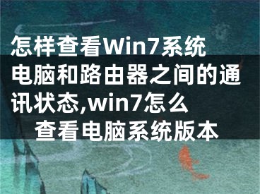 怎样查看Win7系统电脑和路由器之间的通讯状态,win7怎么查看电脑系统版本