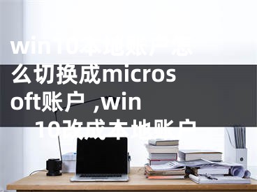 win10本地账户怎么切换成microsoft账户 ,win10改成本地账户