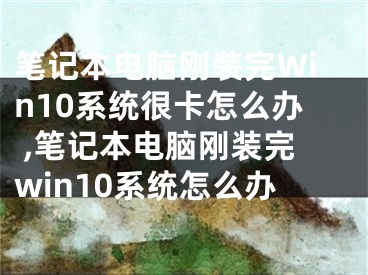 笔记本电脑刚装完Win10系统很卡怎么办 ,笔记本电脑刚装完win10系统怎么办