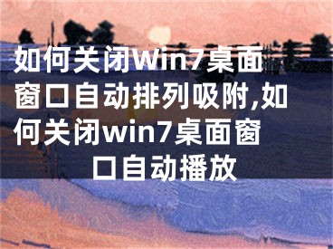 如何关闭Win7桌面窗口自动排列吸附,如何关闭win7桌面窗口自动播放