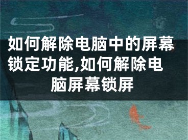 如何解除电脑中的屏幕锁定功能,如何解除电脑屏幕锁屏