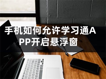 手机如何允许学习通APP开启悬浮窗