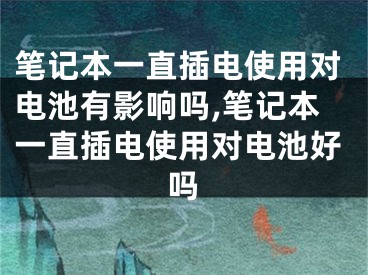 笔记本一直插电使用对电池有影响吗,笔记本一直插电使用对电池好吗