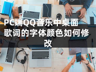PC端QQ音乐中桌面歌词的字体颜色如何修改