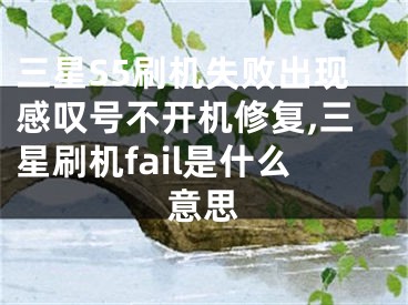 三星S5刷机失败出现感叹号不开机修复,三星刷机fail是什么意思
