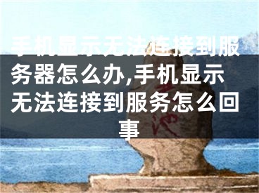 手机显示无法连接到服务器怎么办,手机显示无法连接到服务怎么回事