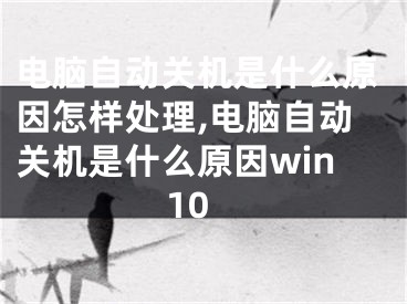 电脑自动关机是什么原因怎样处理,电脑自动关机是什么原因win10