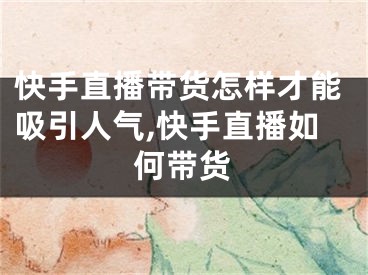 快手直播带货怎样才能吸引人气,快手直播如何带货