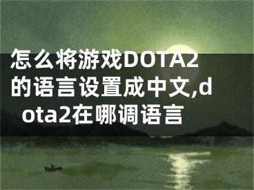 怎么将游戏DOTA2的语言设置成中文,dota2在哪调语言