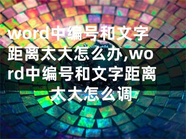 word中编号和文字距离太大怎么办,word中编号和文字距离太大怎么调