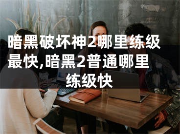 暗黑破坏神2哪里练级最快,暗黑2普通哪里练级快