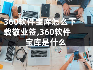360软件宝库怎么下载敬业签,360软件宝库是什么
