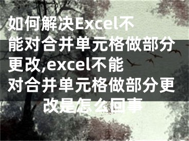 如何解决Excel不能对合并单元格做部分更改,excel不能对合并单元格做部分更改是怎么回事