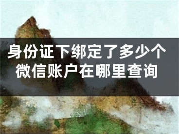 身份证下绑定了多少个微信账户在哪里查询
