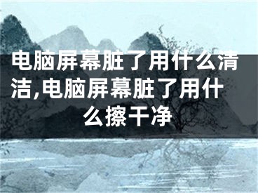 电脑屏幕脏了用什么清洁,电脑屏幕脏了用什么擦干净