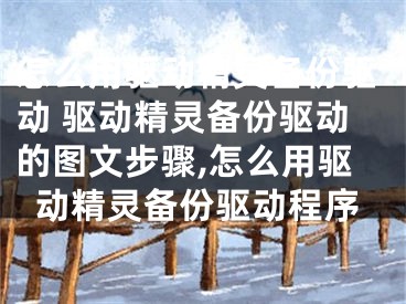 怎么用驱动精灵备份驱动 驱动精灵备份驱动的图文步骤,怎么用驱动精灵备份驱动程序