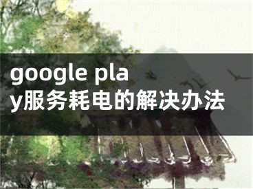 google play服务耗电的解决办法