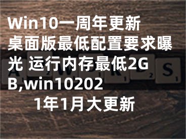 Win10一周年更新桌面版最低配置要求曝光 运行内存最低2GB,win102021年1月大更新