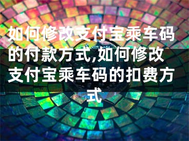 如何修改支付宝乘车码的付款方式,如何修改支付宝乘车码的扣费方式