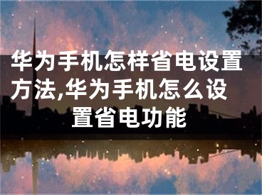 华为手机怎样省电设置方法,华为手机怎么设置省电功能