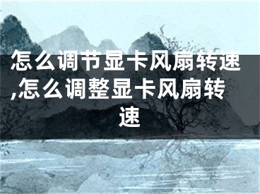 怎么调节显卡风扇转速,怎么调整显卡风扇转速