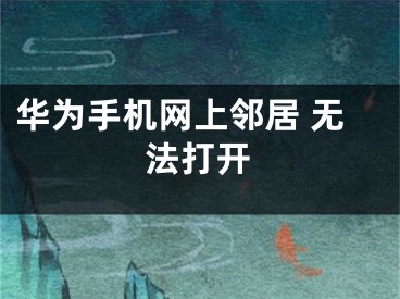华为手机网上邻居 无法打开