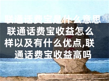 联通话费宝是什么意思 联通话费宝收益怎么样以及有什么优点,联通话费宝收益高吗