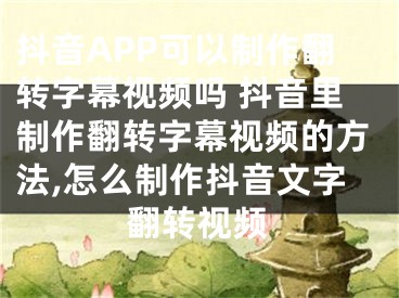 抖音APP可以制作翻转字幕视频吗 抖音里制作翻转字幕视频的方法,怎么制作抖音文字翻转视频