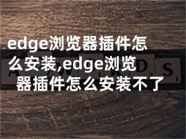 edge浏览器插件怎么安装,edge浏览器插件怎么安装不了