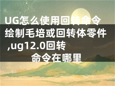 UG怎么使用回转命令绘制毛培或回转体零件 ,ug12.0回转命令在哪里