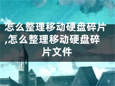 怎么整理移动硬盘碎片,怎么整理移动硬盘碎片文件