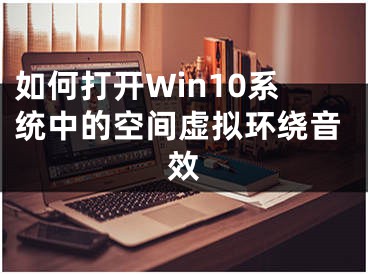 如何打开Win10系统中的空间虚拟环绕音效