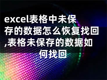 excel表格中未保存的数据怎么恢复找回,表格未保存的数据如何找回