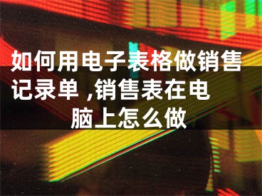 如何用电子表格做销售记录单 ,销售表在电脑上怎么做