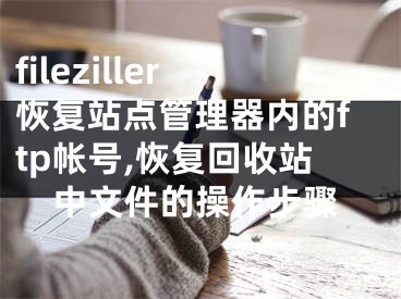fileziller恢复站点管理器内的ftp帐号,恢复回收站中文件的操作步骤