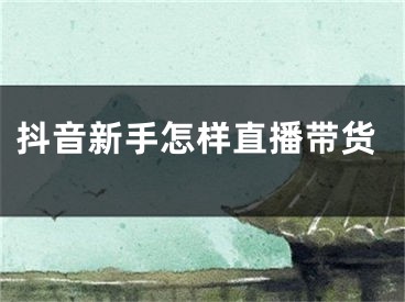 抖音新手怎样直播带货