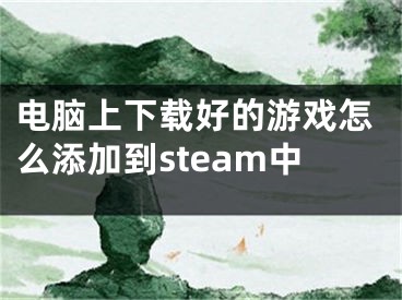 电脑上下载好的游戏怎么添加到steam中