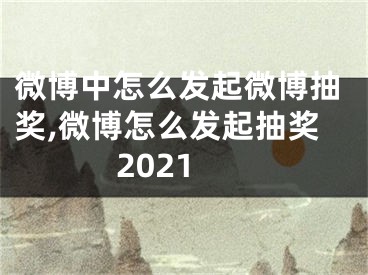 微博中怎么发起微博抽奖,微博怎么发起抽奖2021