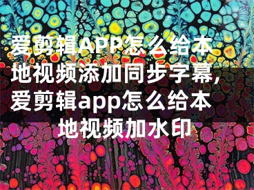 爱剪辑APP怎么给本地视频添加同步字幕,爱剪辑app怎么给本地视频加水印