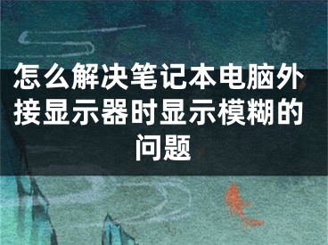 怎么解决笔记本电脑外接显示器时显示模糊的问题