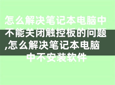 怎么解决笔记本电脑中不能关闭触控板的问题,怎么解决笔记本电脑中不安装软件