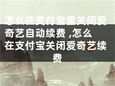 怎么在支付宝里关闭爱奇艺自动续费 ,怎么在支付宝关闭爱奇艺续费