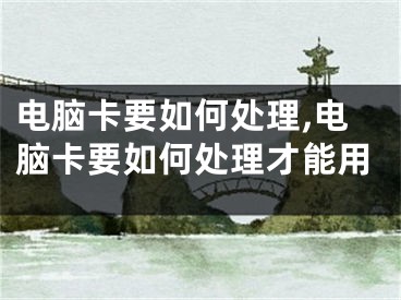电脑卡要如何处理,电脑卡要如何处理才能用
