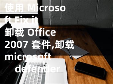 使用 Microsoft Fix it 卸载 Office 2007 套件,卸载microsoft defender