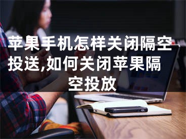 苹果手机怎样关闭隔空投送,如何关闭苹果隔空投放